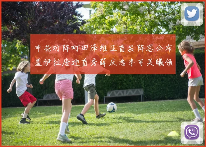申花对阵町田泽维亚首发阵容公布盖伊拉唐迎首秀薛庆浩李可吴曦领衔出战