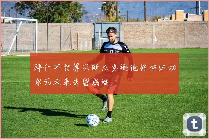 拜仁不打算买断杰克逊他将回归切尔西未来去留成谜