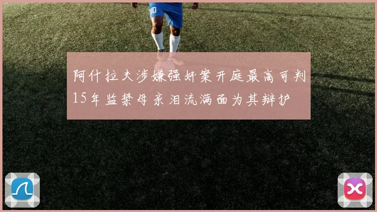 阿什拉夫涉嫌强奸案开庭最高可判15年监禁母亲泪流满面为其辩护