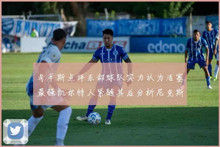 考辛斯点评东部球队实力认为活塞最强凯尔特人紧随其后分析尼克斯不足之处