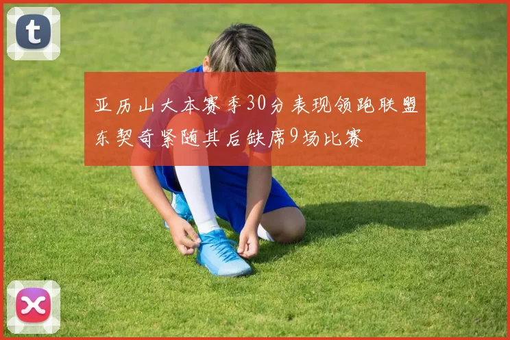 亚历山大本赛季30分表现领跑联盟东契奇紧随其后缺席9场比赛