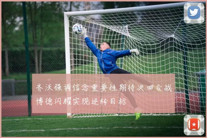 齐沃强调信念重要性期待次回合战博德闪耀实现逆转目标