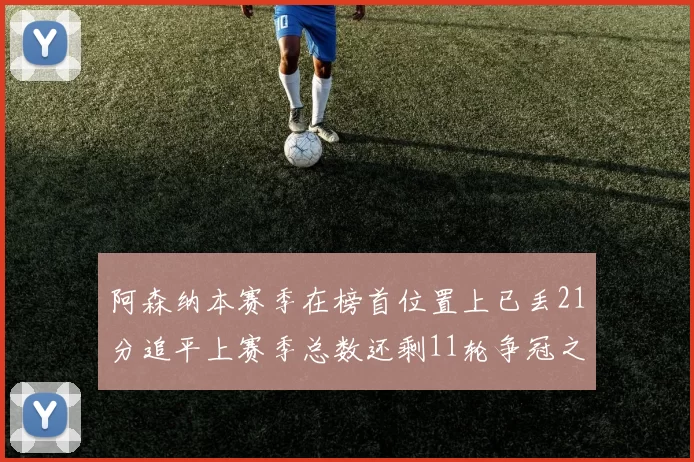 阿森纳本赛季在榜首位置上已丢21分追平上赛季总数还剩11轮争冠之路艰难