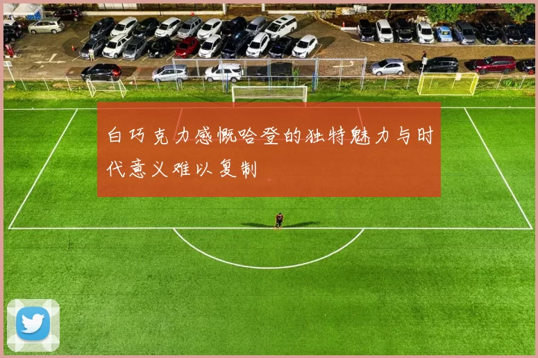 白巧克力感慨哈登的独特魅力与时代意义难以复制