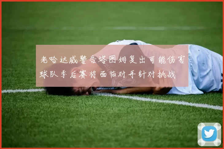 老哈达威警告塔图姆复出可能伤害球队季后赛将面临对手针对挑战