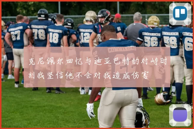 克尼佩尔回忆与迪亚巴特的对峙时刻我坚信他不会对我造成伤害