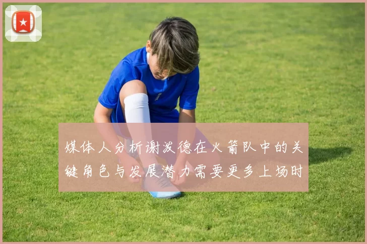 媒体人分析谢泼德在火箭队中的关键角色与发展潜力需要更多上场时间
