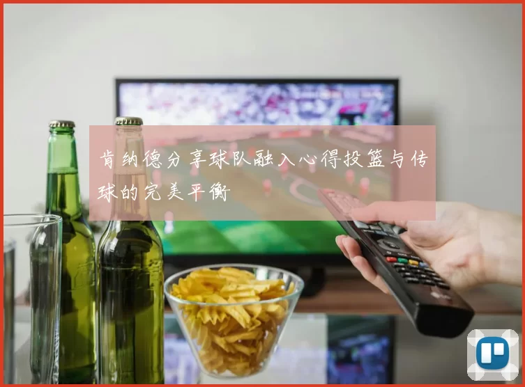 肯纳德分享球队融入心得投篮与传球的完美平衡