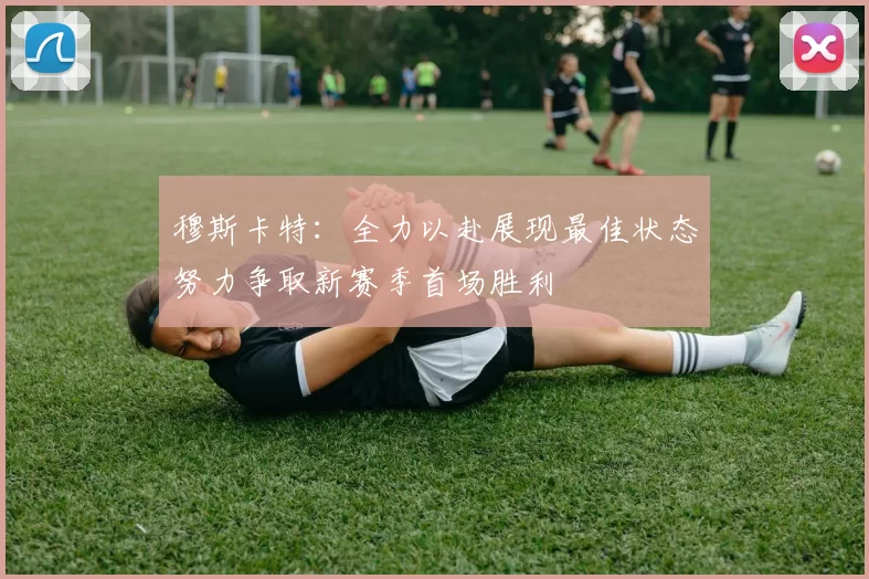 穆斯卡特：全力以赴展现最佳状态努力争取新赛季首场胜利