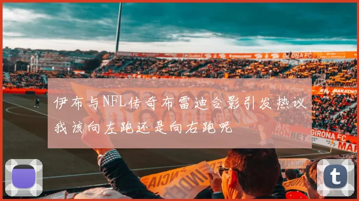 伊布与NFL传奇布雷迪合影引发热议我该向左跑还是向右跑呢