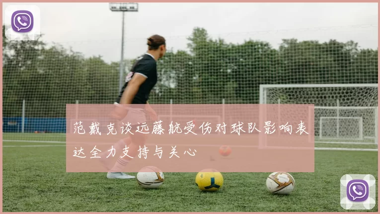 范戴克谈远藤航受伤对球队影响表达全力支持与关心