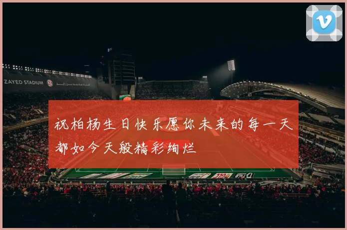 祝柏杨生日快乐愿你未来的每一天都如今天般精彩绚烂