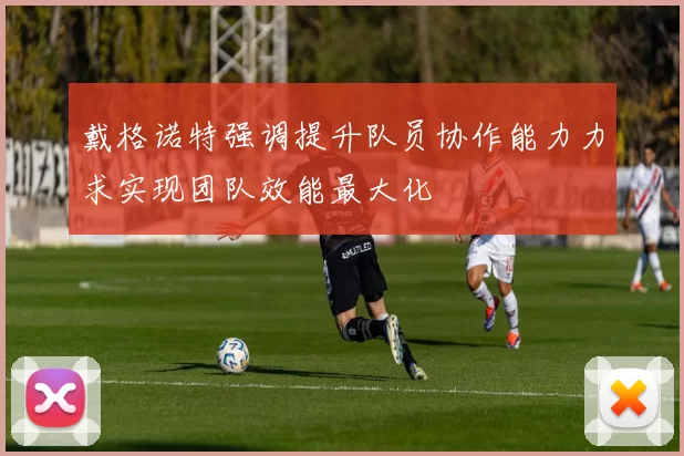 戴格诺特强调提升队员协作能力力求实现团队效能最大化