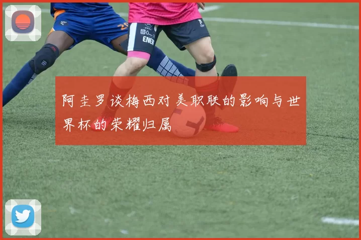 阿圭罗谈梅西对美职联的影响与世界杯的荣耀归属