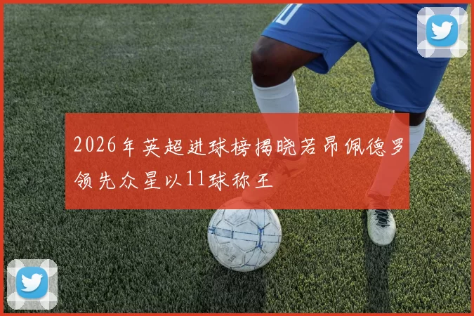 2026年英超进球榜揭晓若昂佩德罗领先众星以11球称王