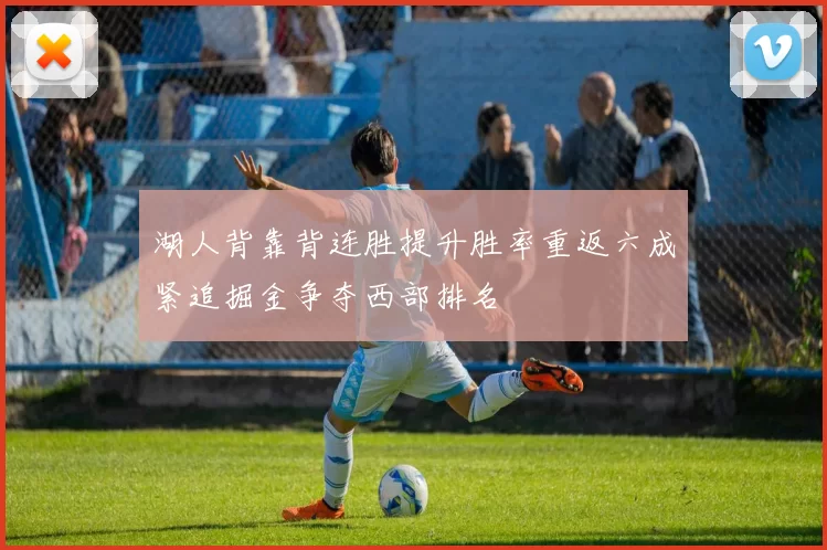 湖人背靠背连胜提升胜率重返六成紧追掘金争夺西部排名