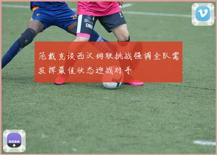 范戴克谈西汉姆联挑战强调全队需发挥最佳状态迎战对手