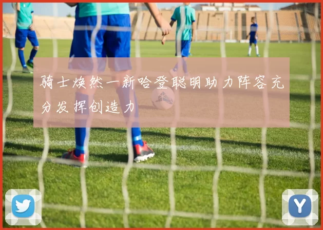 骑士焕然一新哈登聪明助力阵容充分发挥创造力
