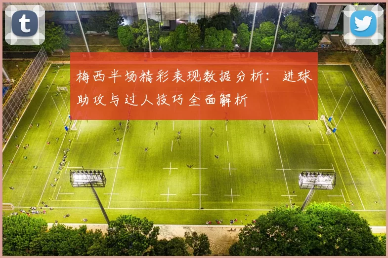 梅西半场精彩表现数据分析：进球助攻与过人技巧全面解析
