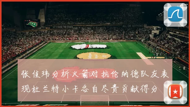 张佳玮分析火箭对抗伦纳德队友表现杜兰特小卡各自尽责贡献得分