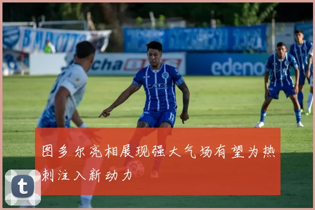 图多尔亮相展现强大气场有望为热刺注入新动力