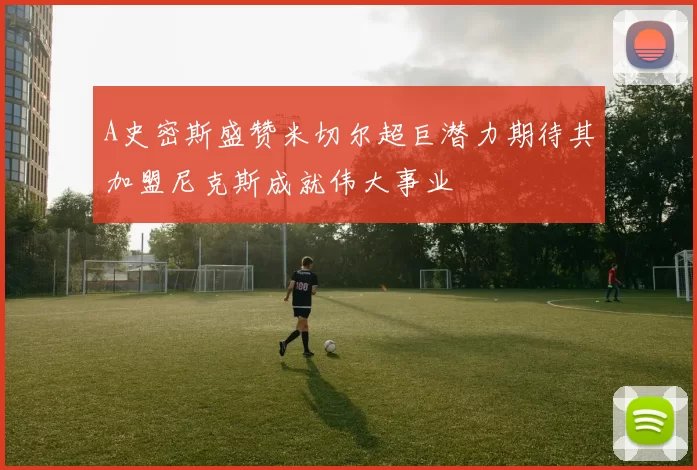 A史密斯盛赞米切尔超巨潜力期待其加盟尼克斯成就伟大事业