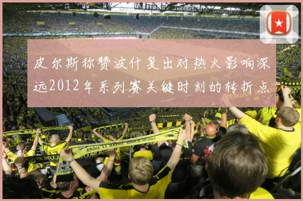 皮尔斯称赞波什复出对热火影响深远2012年系列赛关键时刻的转折点