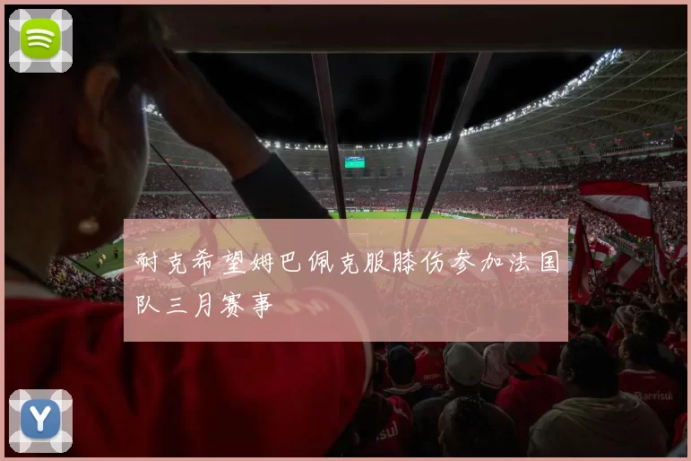 耐克希望姆巴佩克服膝伤参加法国队三月赛事