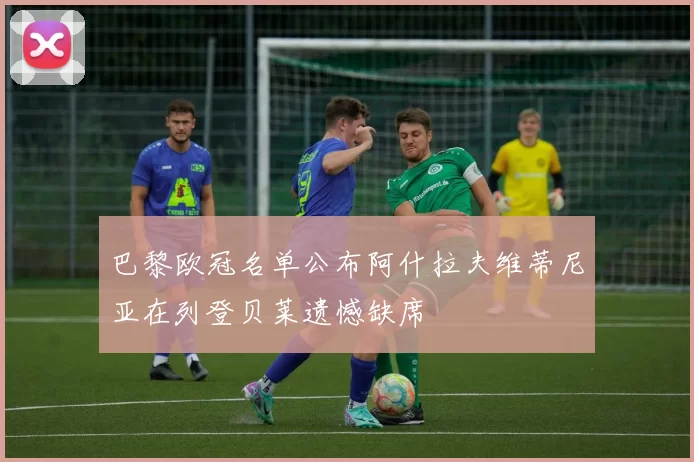 巴黎欧冠名单公布阿什拉夫维蒂尼亚在列登贝莱遗憾缺席