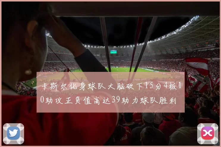 卡斯尔化身球队大脑砍下15分4板10助攻正负值高达39助力球队胜利
