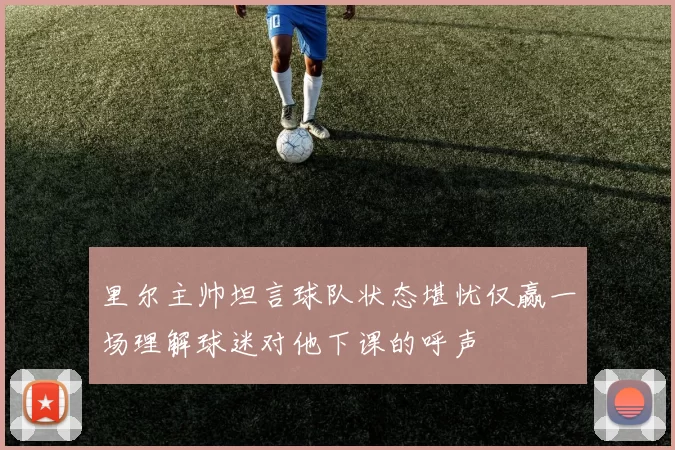 里尔主帅坦言球队状态堪忧仅赢一场理解球迷对他下课的呼声
