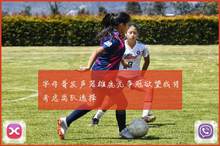 字母哥发声若雄鹿无争冠欲望我将考虑离队选择