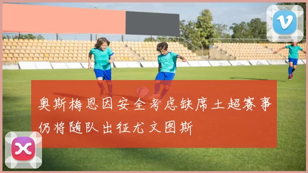 奥斯梅恩因安全考虑缺席土超赛事仍将随队出征尤文图斯