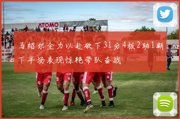 马绍尔全力以赴砍下31分4板2助1断下半场表现惊艳带队奋战