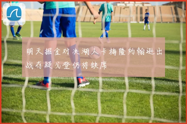 明天掘金对决湖人卡梅隆约翰逊出战存疑戈登仍将缺席