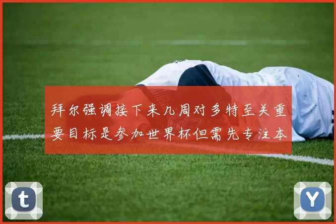 拜尔强调接下来几周对多特至关重要目标是参加世界杯但需先专注本赛季表现