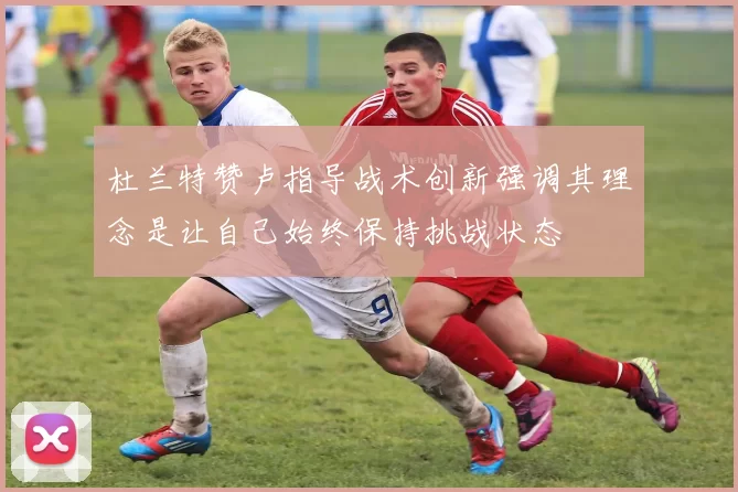 杜兰特赞卢指导战术创新强调其理念是让自己始终保持挑战状态