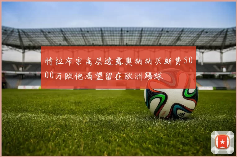 特拉布宗高层透露奥纳纳买断费5000万欧他渴望留在欧洲踢球